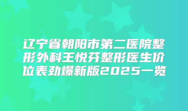 辽宁省朝阳市第二医院整形外科王悦芬整形医生价位表劲爆新版2025一览