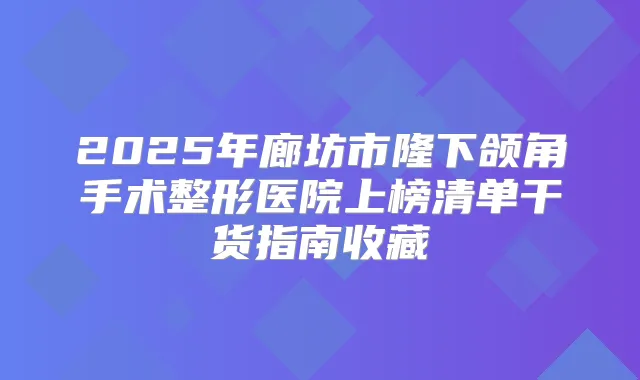 2025年廊坊市隆下颌角手术整形医院上榜清单干货指南收藏