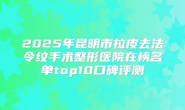 2025年昆明市拉皮去法令纹手术整形医院在榜名单top10口碑评测