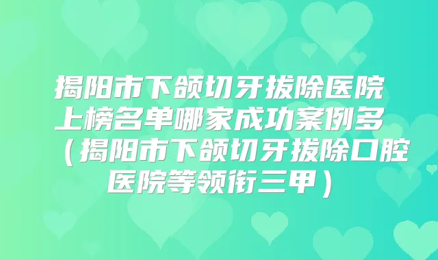 揭阳市下颌切牙拔除医院上榜名单哪家成功案例多（揭阳市下颌切牙拔除口腔医院等领衔三甲）