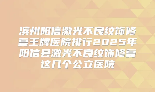 滨州阳信激光不良纹饰修复王牌医院排行2025年阳信县激光不良纹饰修复这几个公立医院