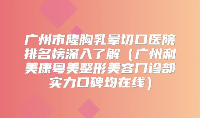 广州市隆胸乳晕切口医院排名榜深入了解（广州利美康粤美整形美容门诊部实力口碑均在线）