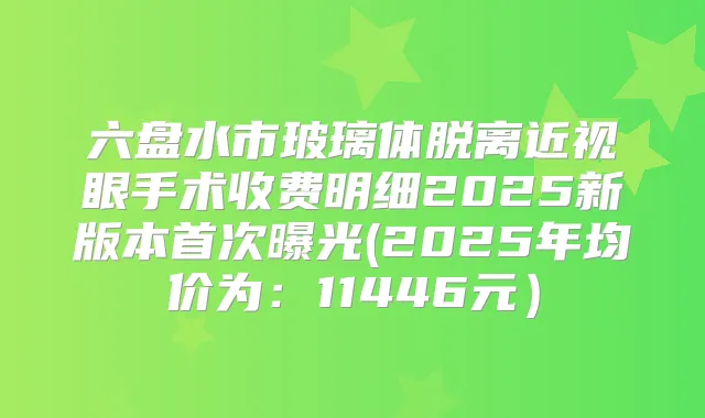 六盘水市玻璃体脱离近视眼手术收费明细2025新版本曝光(2025年均价为:11446元)