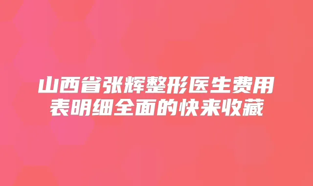 山西省张辉整形医生费用表明细全面的快来收藏