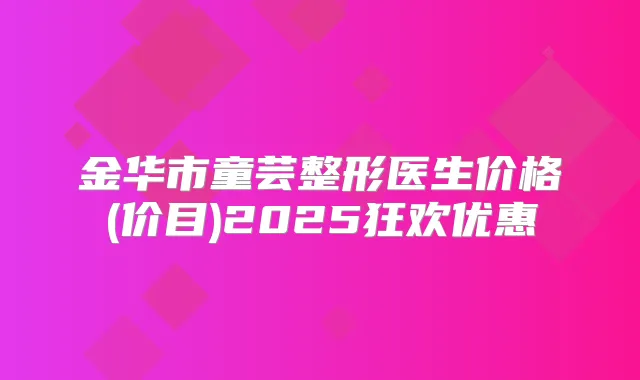 金华市童芸整形医生价格(价目)2025狂欢优惠