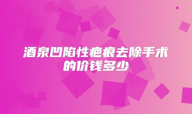 酒泉凹陷性疤痕去除手术的价钱多少