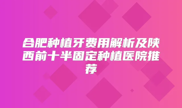 合肥种植牙费用解析及陕西前十半固定种植医院推荐