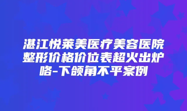 湛江悦莱美医疗美容医院整形价格价位表超火出炉咯-下颌角不平案例