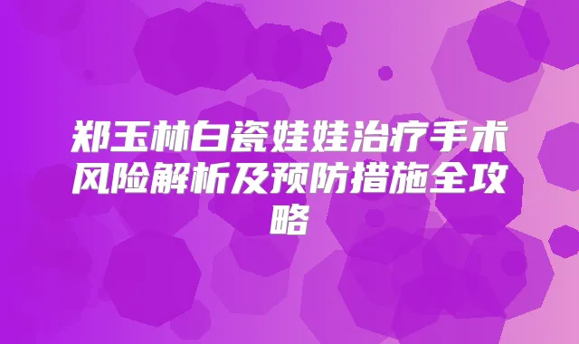 郑玉林白瓷娃娃手术风险解析及预防措施全攻略