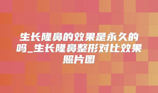 生长隆鼻的效果是永久的吗_生长隆鼻整形对比效果照片图