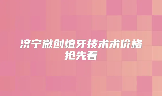 济宁微创植牙技术术价格抢先看