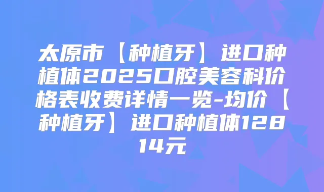 太原市【种植牙】进口种植体2025口腔美容科价格表收费详情一览-均价【种植牙】进口种植体12814元