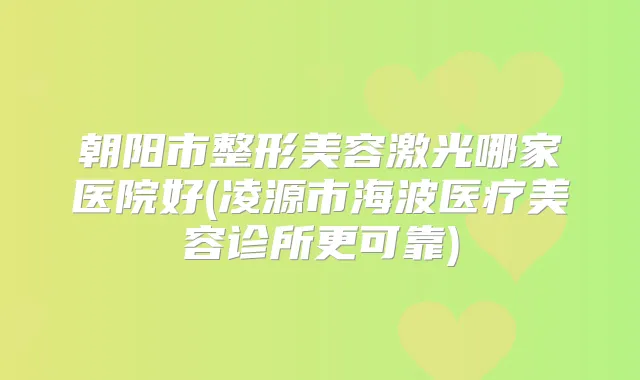 朝阳市整形美容激光哪家医院好(凌源市海波医疗美容诊所更可靠)