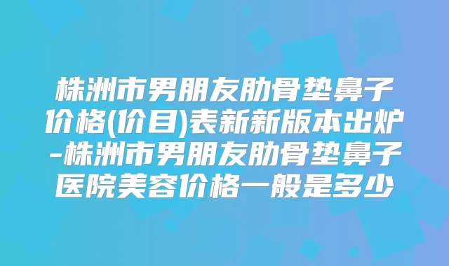 株洲市男朋友肋骨垫鼻子价格(价目)表新新版本出炉-株洲市男朋友肋骨垫鼻子医院美容价格一般是多少