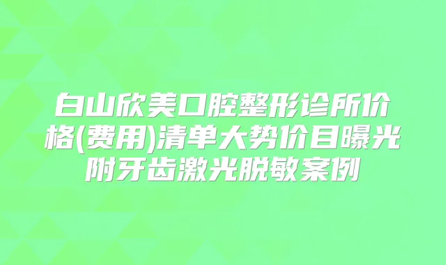 白山欣美口腔整形诊所价格(费用)清单大势价目曝光附牙齿激光脱敏案例