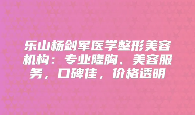 乐山杨剑军医学整形美容机构：专业隆胸、美容服务，口碑佳，价格透明