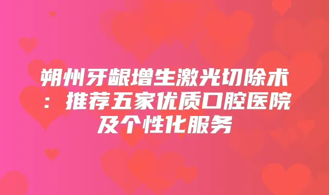 朔州牙龈增生激光切除术：推荐五家优质口腔医院及个性化服务
