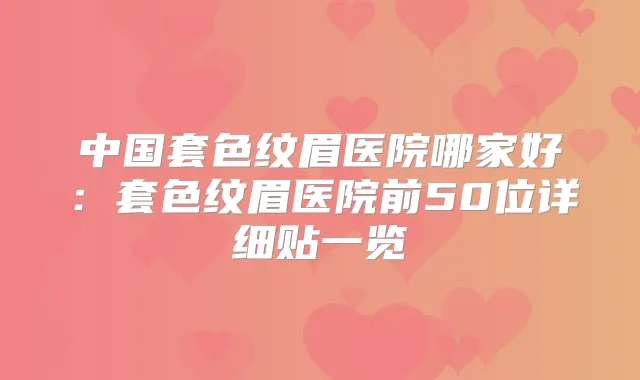 中国套色纹眉医院哪家好:套色纹眉医院前50位详细贴一览