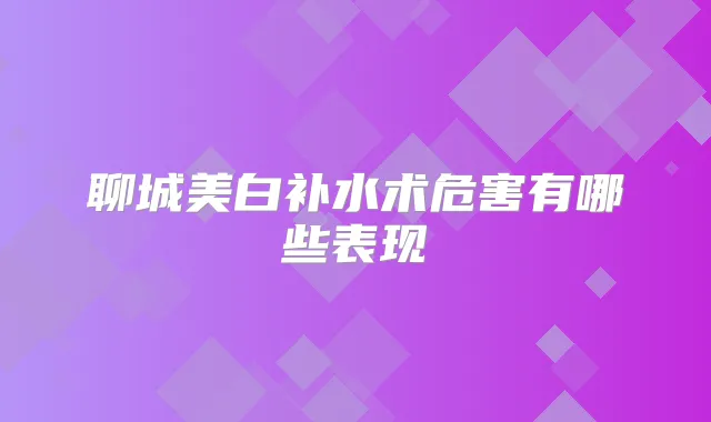 聊城美白补水术危害有哪些表现