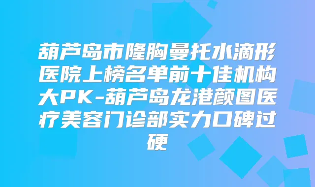 葫芦岛市隆胸曼托水滴形医院上榜名单前十佳机构大PK-葫芦岛龙港颜图医疗美容门诊部实力口碑过硬