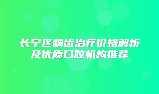 长宁区龋齿价格解析及优质口腔机构推荐