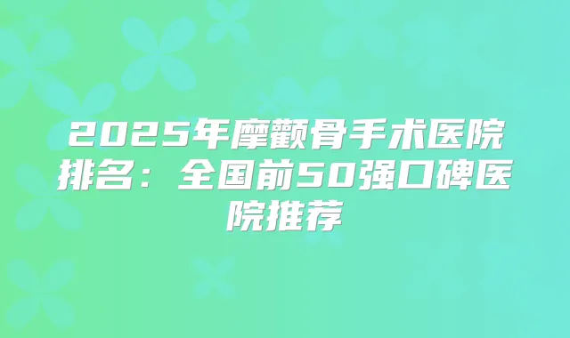 2025年摩颧骨手术医院排名:全国前50强口碑医院推荐
