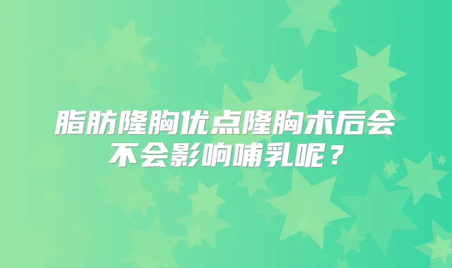 脂肪隆胸优点隆胸术后会不会影响哺乳呢？