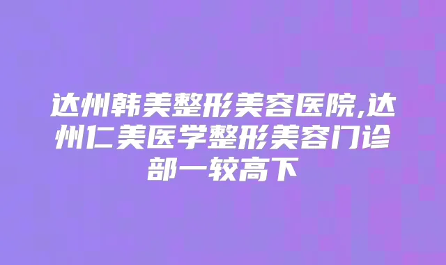 达州韩美整形美容医院,达州仁美医学整形美容门诊部一较高下