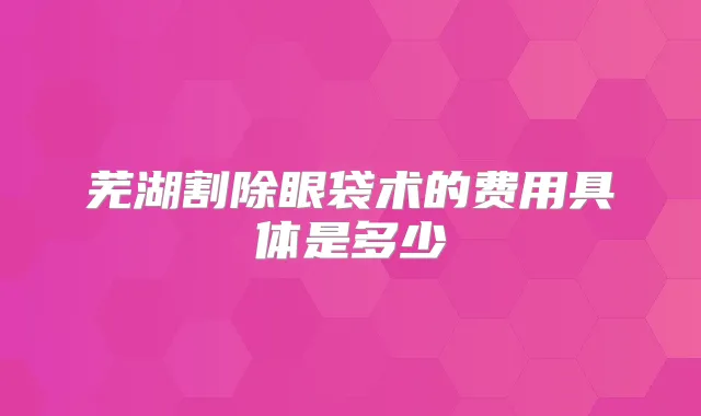 芜湖割除眼袋术的费用具体是多少