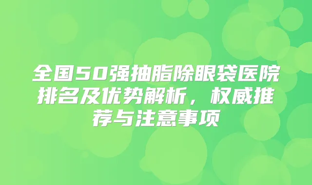 全国50强抽脂除眼袋医院排名及优势解析,推荐与注意事项