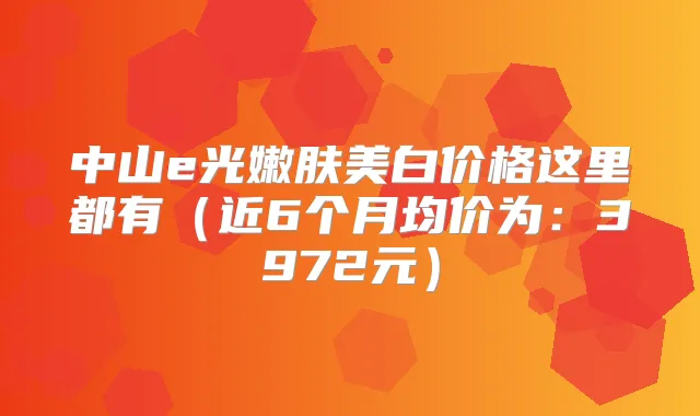 中山e光嫩肤美白价格这里都有(近6个月均价为:3972元)