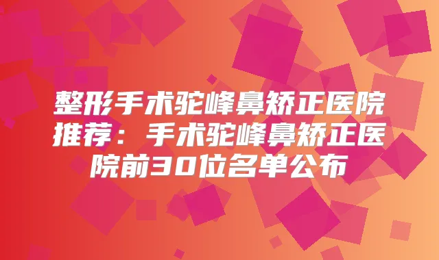 整形手术驼峰鼻矫正医院推荐：手术驼峰鼻矫正医院前30位名单公布