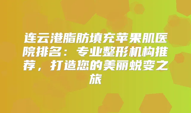 连云港脂肪填充苹果肌医院排名：专业整形机构推荐，打造您的美丽蜕变之旅
