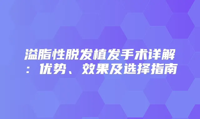 溢脂性脱发植发手术详解:优势、效果及选择指南