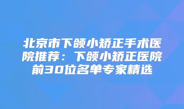 北京市下颌小矫正手术医院推荐:下颌小矫正医院前30位名单专家精选