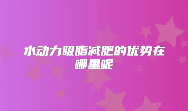 水动力吸脂减肥的优势在哪里呢