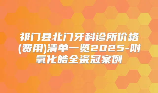 祁门县北门牙科诊所价格(费用)清单一览2025-附氧化皓全瓷冠案例