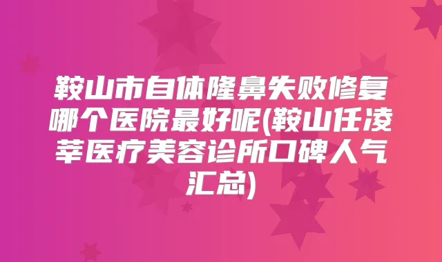 鞍山市自体隆鼻失败修复哪个医院好呢(鞍山任凌莘医疗美容诊所口碑人气汇总)
