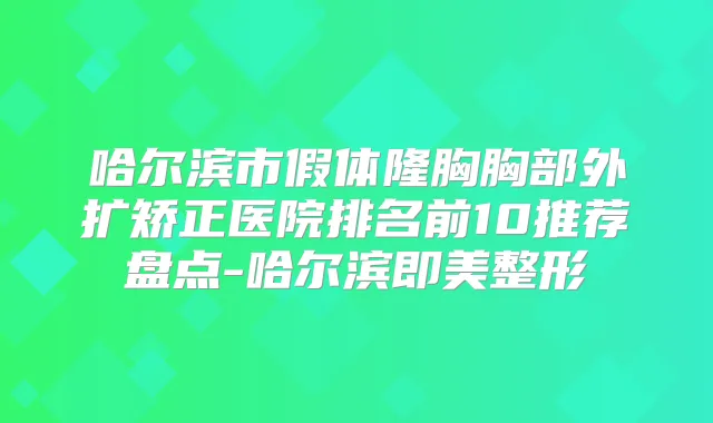 哈尔滨市假体隆胸胸部外扩矫正医院排名前10推荐盘点-哈尔滨即美整形