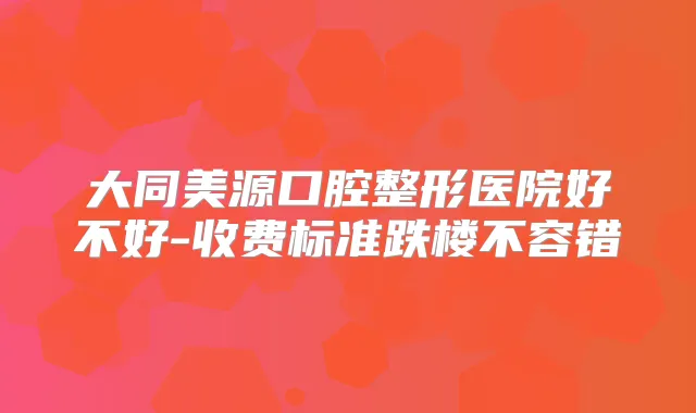 大同美源口腔整形医院好不好-收费标准跌楼不容错