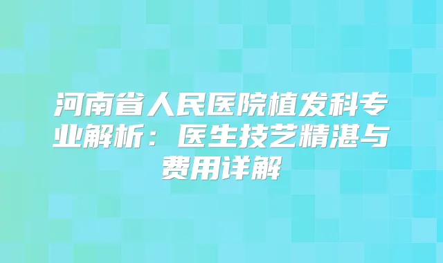 河南省人民医院植发科专业解析：医生技艺精湛与费用详解