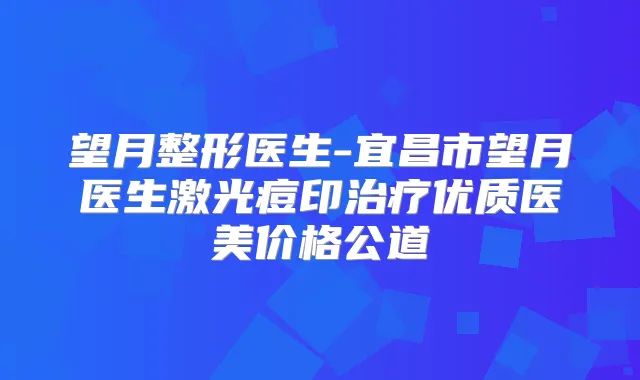 望月整形医生-宜昌市望月医生激光痘印优质医美价格公道