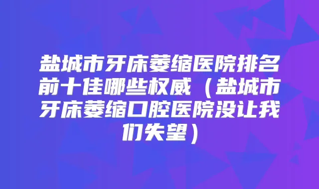 盐城市牙床萎缩医院排名前十佳哪些（盐城市牙床萎缩口腔医院没让我们失望）