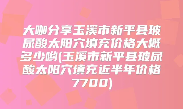 大咖分享玉溪市新平县玻尿酸太阳穴填充价格大概多少哟(玉溪市新平县玻尿酸太阳穴填充近半年价格7700)