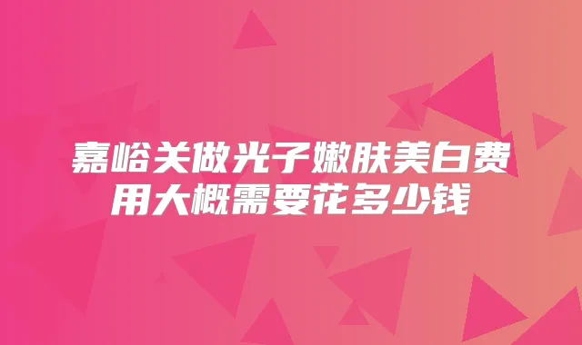 嘉峪关做光子嫩肤美白费用大概需要花多少钱