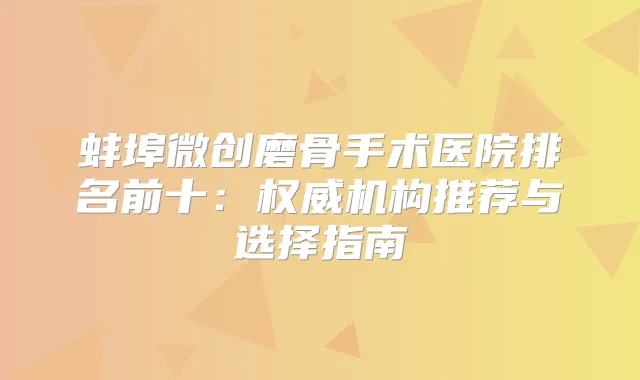 蚌埠微创磨骨手术医院排名前十:机构推荐与选择指南