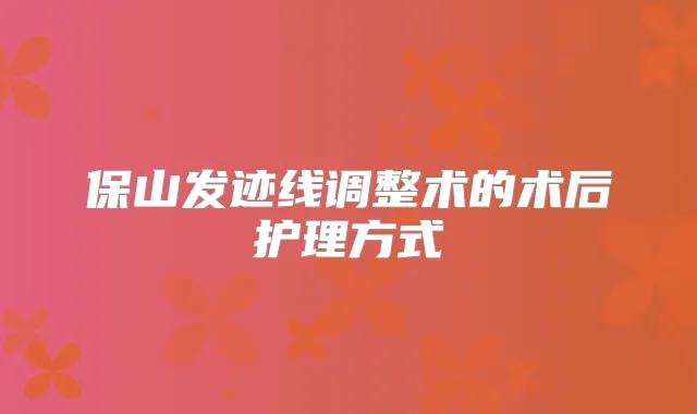 保山发迹线调整术的术后护理方式