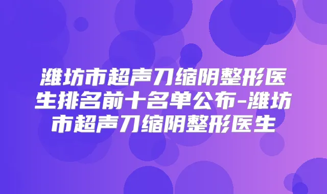 潍坊市超声刀缩阴整形医生排名前十名单公布-潍坊市超声刀缩阴整形医生