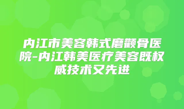 内江市美容韩式磨颧骨医院-内江韩美医疗美容既技术又先进