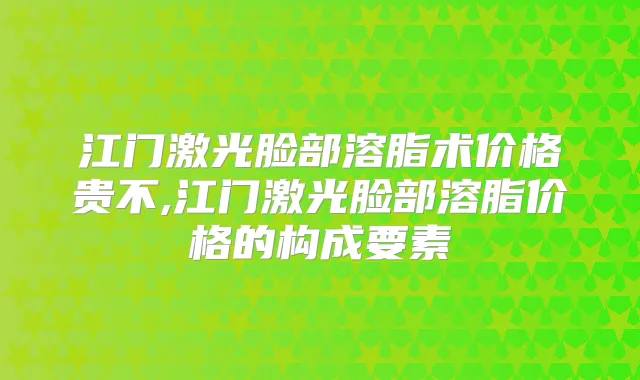 江门激光脸部溶脂术价格贵不,江门激光脸部溶脂价格的构成要素